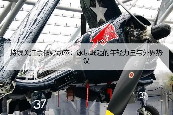 持续关注余依婷动态：泳坛崛起的年轻力量与外界热议（8868app）